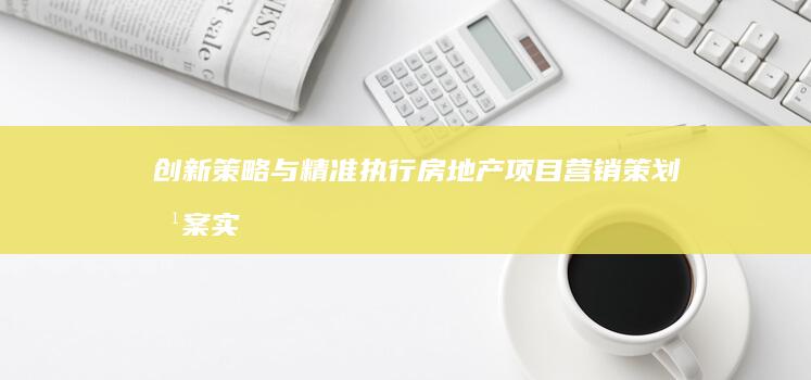 创新策略与精准执行：房地产项目营销策划方案实战指南