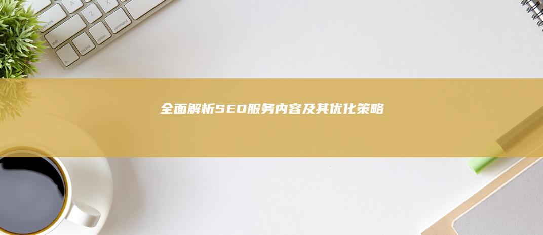 全面解析：SEO服务内容及其优化策略