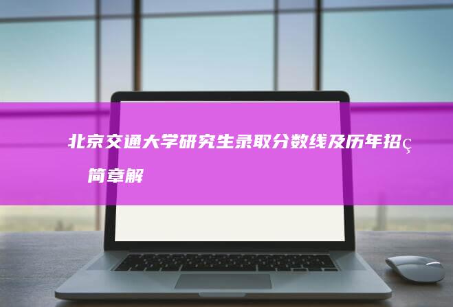 北京交通大学研究生录取分数线及历年招生简章解析